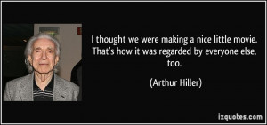 ... . That's how it was regarded by everyone else, too. - Arthur Hiller