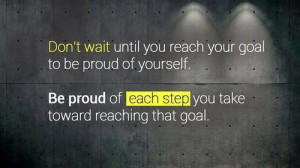 Don't wait until you reach your goal to be proud of yourself. Be proud ...