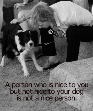 ... who is nice to you but not nice to your dog is not a nice person