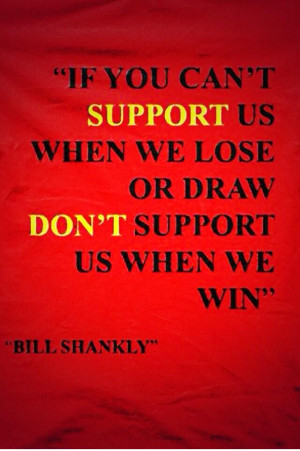 ... us when we lose or draw, don't support us when we win.' - Bill Shankly