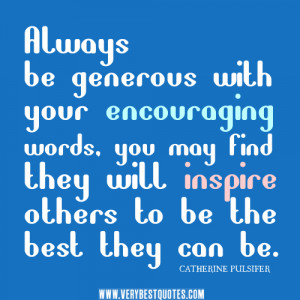 ... encouraging words, you may find they will inspire others to be the