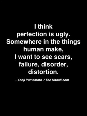 ... want to see scars, failure, disorder, distortion.