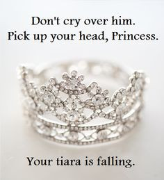 ... cry over him. pick up your head, princess. your tiara is falling