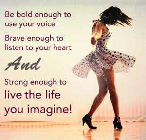 Be bold enough to use your voice. Brave enough to listen to your heart ...