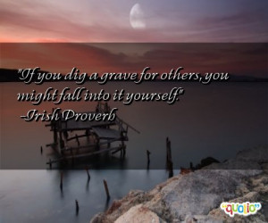 If you dig a grave for others, you might fall into it yourself. -Irish ...
