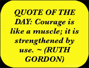 QUOTE OF THE DAY: Courage is like a muscle; it is strengthened by use ...