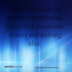 There is no class so pitiably wretched as that which possesses money ...