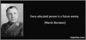 Every educated person is a future enemy. - Martin Bormann