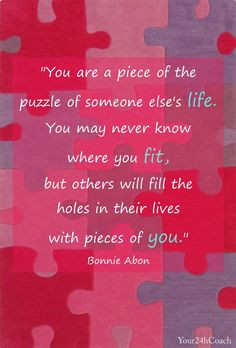 You are a piece of the puzzle of someone else's life. You may never ...