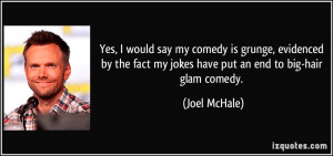 ... fact my jokes have put an end to big-hair glam comedy. - Joel McHale