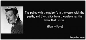 ... the chalice from the palace has the brew that is true. - Danny Kaye