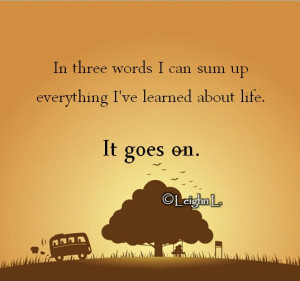 In three words I can sum up everything I’ve learned about life.