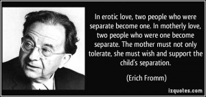 In erotic love, two people who were separate become one. In motherly ...