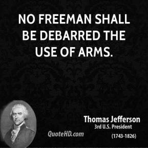 Thomas Jefferson - No freeman shall be debarred the use of arms.