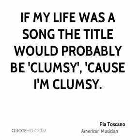 ... was a song the title would probably be 'Clumsy', 'cause I'm clumsy