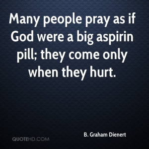 Many people pray as if God were a big aspirin pill; they come only ...