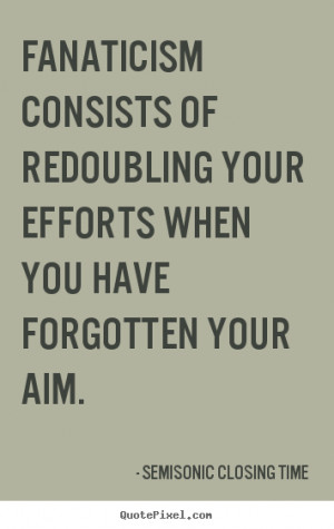 Fanaticism consists of redoubling your efforts when you have forgotten ...