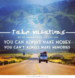 Take vacations. Go as many places as you can. You can always make ...
