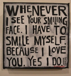 Whenever I see your smiling face. I have to smile myself. Because I ...