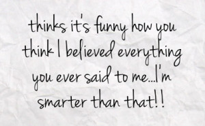 ... you think i believed everything you ever said to me i m smarter than