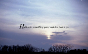 Hold onto something good and don't let it go.