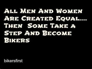men & women r created equal...Then some take a step & become Bikers ...