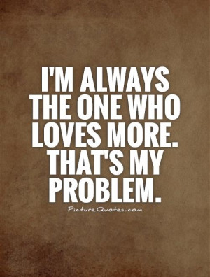 always the one who loves more. That's my problem. Picture Quote #1