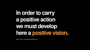 ... positive action we must develop here a positive vision. – Dalai Lama