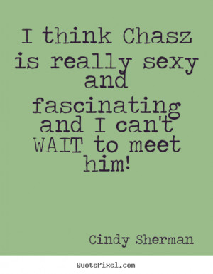 Cindy Sherman poster quotes - I think chasz is really sexy and ...