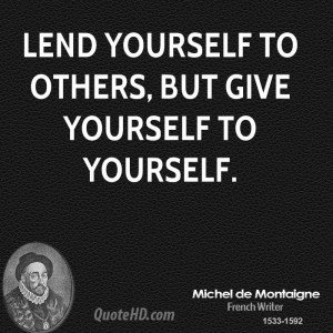 Lend yourself to others, but give yourself to yourself.