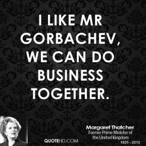 Margaret Thatcher - I like Mr Gorbachev, we can do business together.