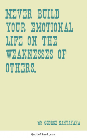 Life quote - Never build your emotional life on the weaknesses of ...