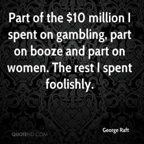 ... gambling, part on booze and part on women. The rest I spent foolishly