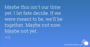 ... we were meant to be, we'll be together. Maybe not now. Maybe not yet