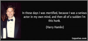 In those days I was mortified, because I was a serious actor in my own ...