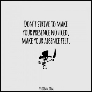 Don’t strive to make your presence noticed, make your absence felt.
