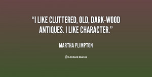 like cluttered, old, dark-wood antiques. I like character.”