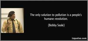 ... solution to pollution is a people's humane revolution. - Bobby Seale