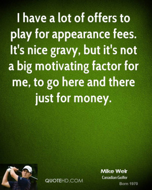 have a lot of offers to play for appearance fees. It's nice gravy ...