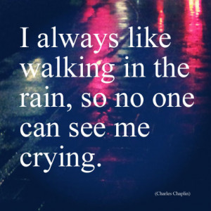 always like walking in the rain, so no one can see me crying.