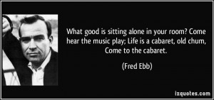 ... play; Life is a cabaret, old chum, Come to the cabaret. - Fred Ebb