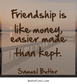 Friendship is like money, easier made than kept. Samuel Butler great ...