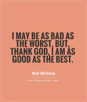 may be as bad as the worst, but, thank God, I am as good as the best ...