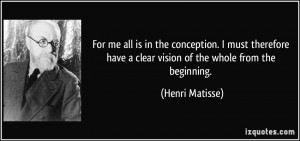... have a clear vision of the whole from the beginning. - Henri Matisse
