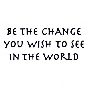 Be the Change That You Wish to See in the World via consciousink ...
