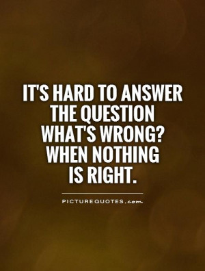 It's hard to answer the question what's wrong? when nothing is right ...