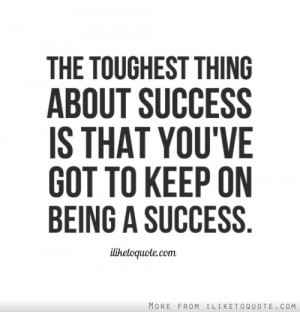 ... thing about success is that you've got to keep on being a success