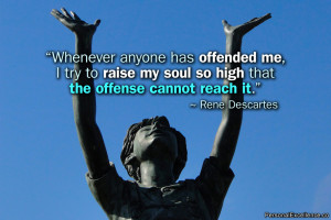 ... my soul so high that the offense cannot reach it.” ~ Rene Descartes