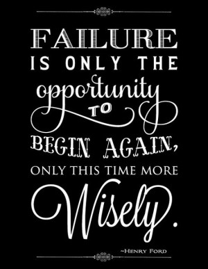 ... opportunity to begin again, only this time more wisely. - Henry Ford