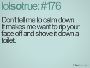 Don't tell me to calm down. It makes me want to rip your face off and ...